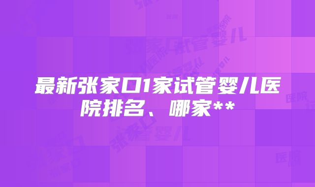最新张家口1家试管婴儿医院排名、哪家**