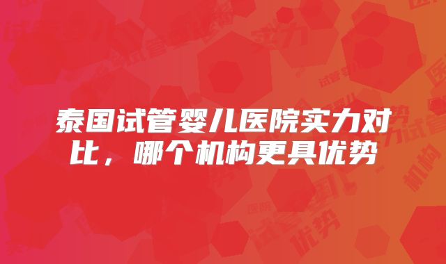 泰国试管婴儿医院实力对比，哪个机构更具优势