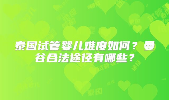 泰国试管婴儿难度如何?曼谷合法途径有哪些?