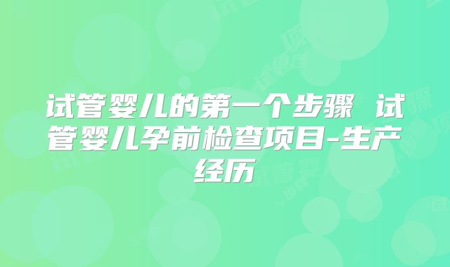 试管婴儿的第一个步骤 试管婴儿孕前检查项目-生产经历