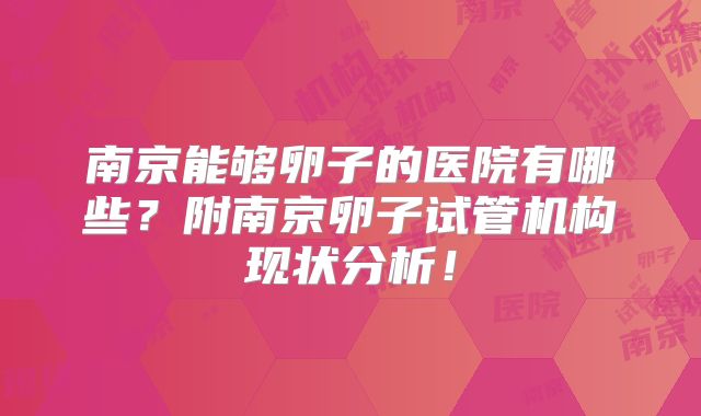南京能够卵子的医院有哪些?附南京卵子试管机构现状分析!