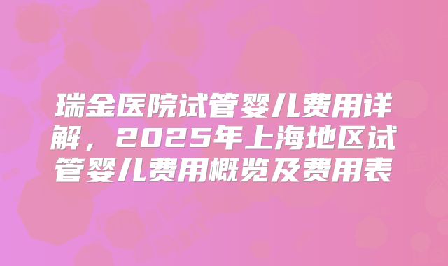 瑞金医院试管婴儿费用详解，2025年上海地区试管婴儿费用概览及费用表