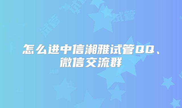 怎么进中信湘雅试管QQ、微信交流群