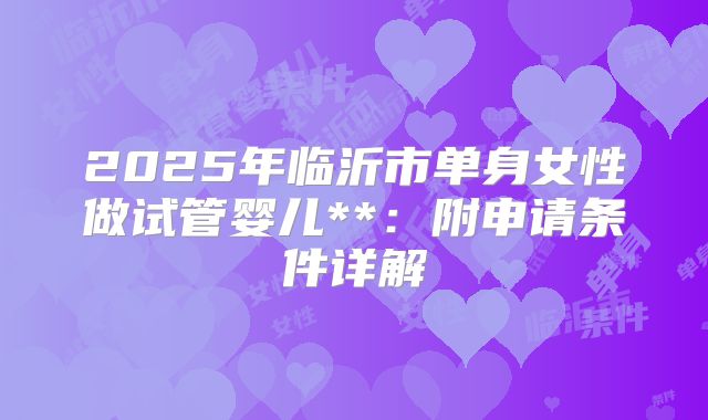 2025年临沂市单身女性做试管婴儿**:附申请条件详解