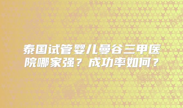 泰国试管婴儿曼谷三甲医院哪家强?成功率如何?