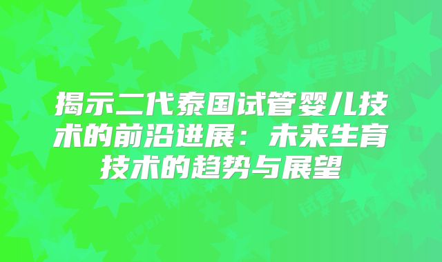 揭示二代泰国试管婴儿技术的前沿进展:未来生育技术的趋势与展望