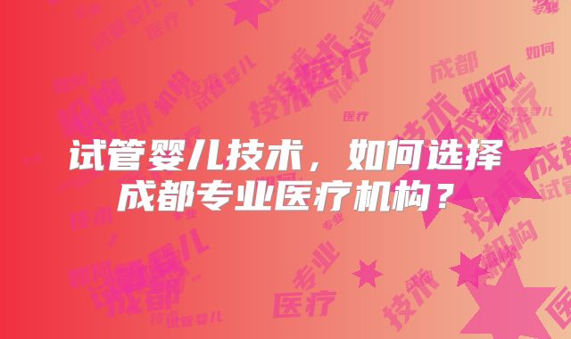 试管婴儿技术，如何选择成都专业医疗机构？