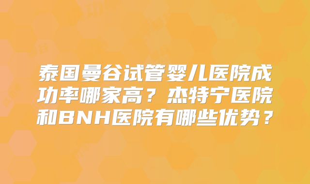 泰国曼谷试管婴儿医院成功率哪家高？杰特宁医院和BNH医院有哪些优势？
