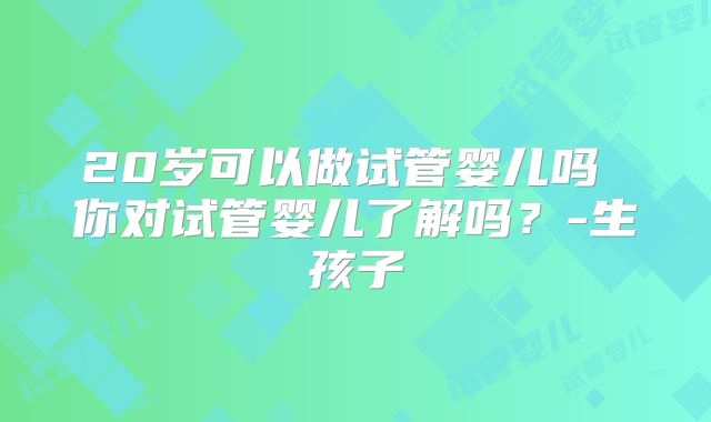 20岁可以做试管婴儿吗 你对试管婴儿了解吗?-生孩子