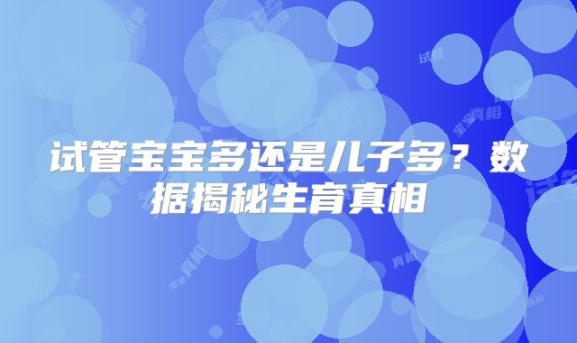 试管宝宝多还是儿子多？数据揭秘生育真相