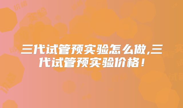 三代试管预实验怎么做,三代试管预实验价格!