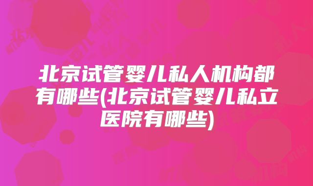 北京试管婴儿私人机构都有哪些(北京试管婴儿私立医院有哪些)