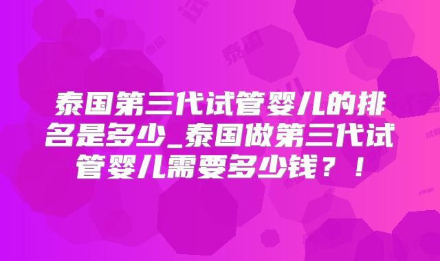 泰国第三代试管婴儿的排名是多少_泰国做第三代试管婴儿需要多少钱?!