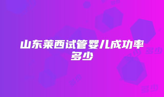 山东莱西试管婴儿成功率多少