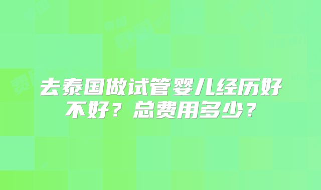 去泰国做试管婴儿经历好不好?总费用多少?