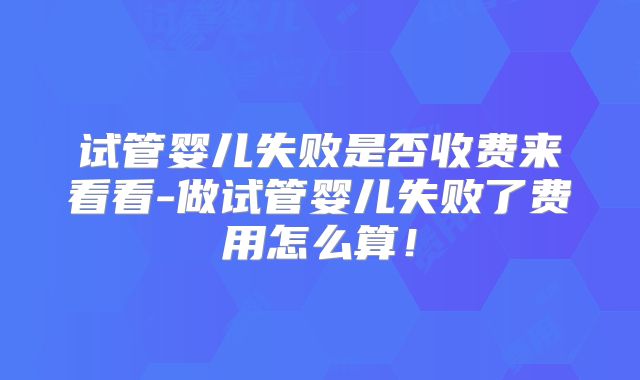 试管婴儿失败是否收费来看看-做试管婴儿失败了费用怎么算！