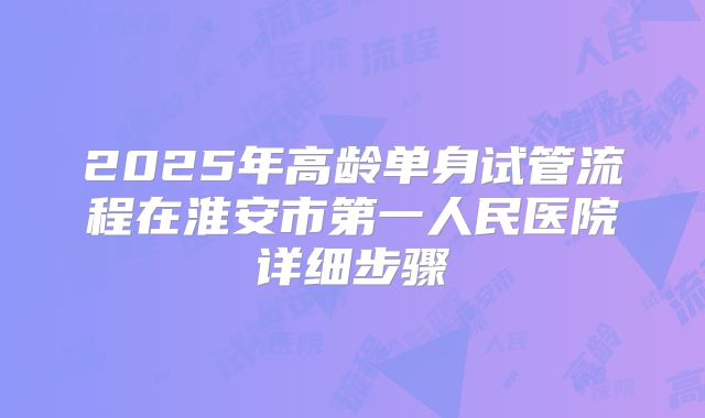 2025年高龄单身试管流程在淮安市第一人民医院详细步骤
