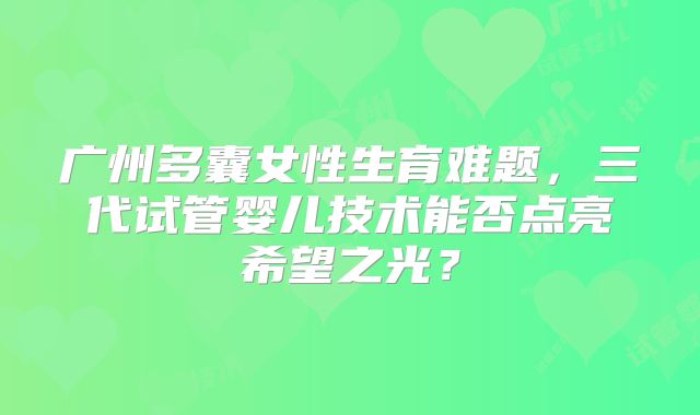 广州多囊女性生育难题，三代试管婴儿技术能否点亮希望之光？