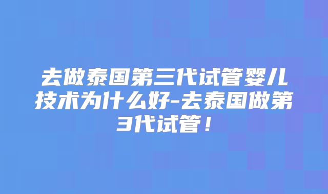 去做泰国第三代试管婴儿技术为什么好-去泰国做第3代试管!