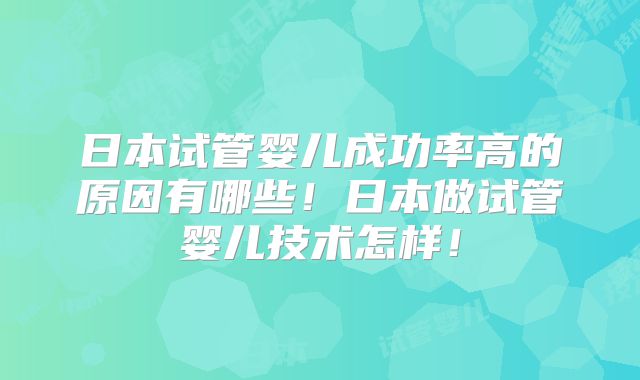 日本试管婴儿成功率高的原因有哪些!日本做试管婴儿技术怎样!