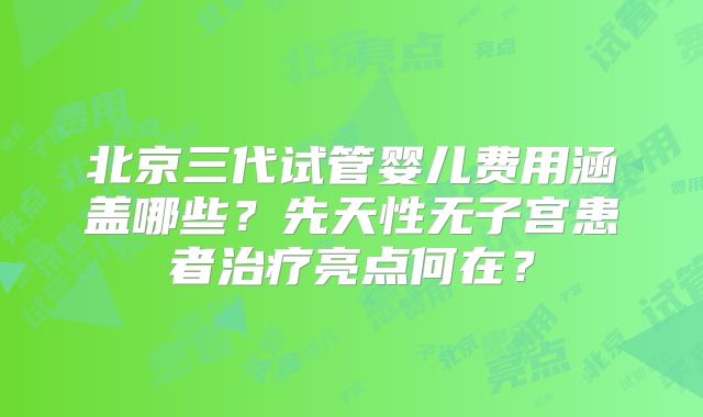 北京三代试管婴儿费用涵盖哪些?先天性无子宫患者治疗亮点何在?