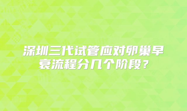深圳三代试管应对卵巢早衰流程分几个阶段?