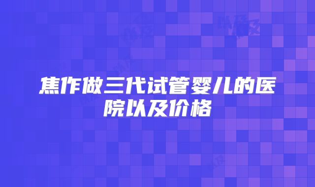 焦作做三代试管婴儿的医院以及价格