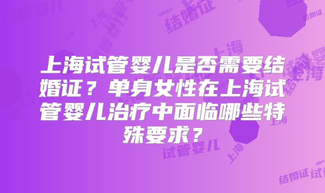 上海试管婴儿是否需要结婚证?单身女性在上海试管婴儿治疗中面临哪些特殊要求?