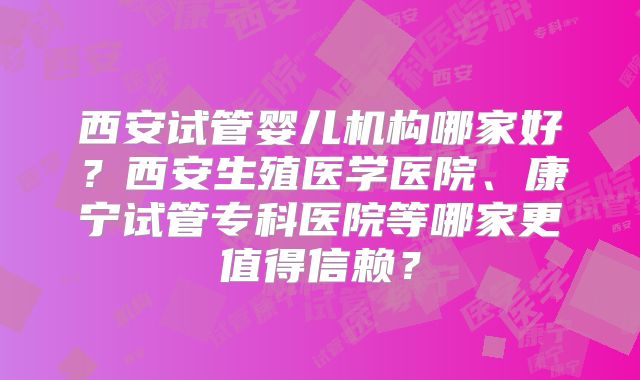 西安试管婴儿机构哪家好?西安生殖医学医院、康宁试管专科医院等哪家更值得信赖?
