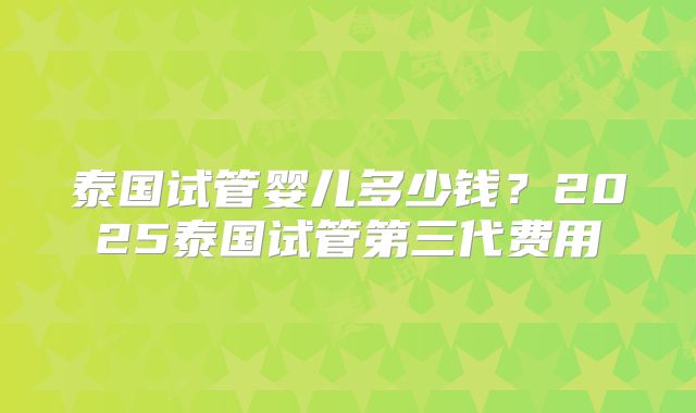 泰国试管婴儿多少钱?2025泰国试管第三代费用