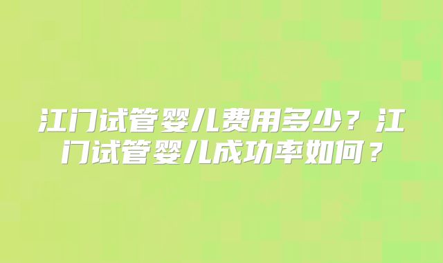 江门试管婴儿费用多少？江门试管婴儿成功率如何？