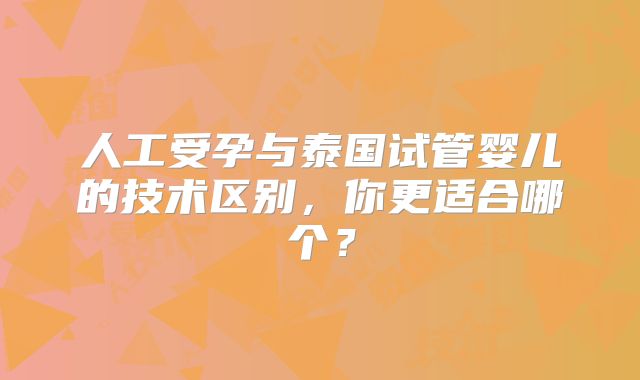 人工受孕与泰国试管婴儿的技术区别，你更适合哪个？