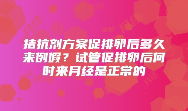 拮抗剂方案促排卵后多久来例假？试管促排卵后何时来月经是正常的