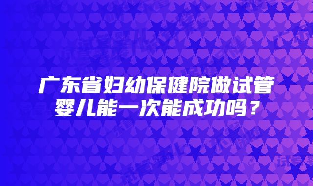 广东省妇幼保健院做试管婴儿能一次能成功吗？