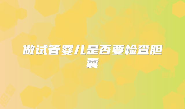 做试管婴儿是否要检查胆囊