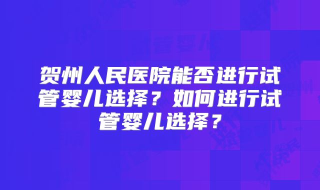 贺州人民医院能否进行试管婴儿选择？如何进行试管婴儿选择？
