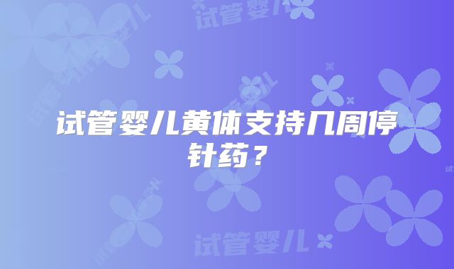 试管婴儿黄体支持几周停针药？