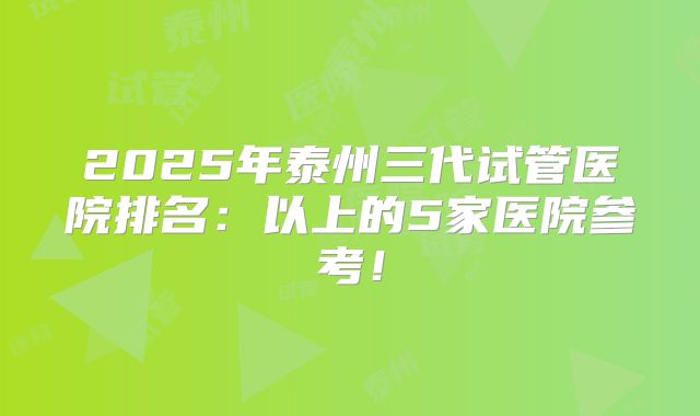 2025年泰州三代试管医院排名：以上的5家医院参考！