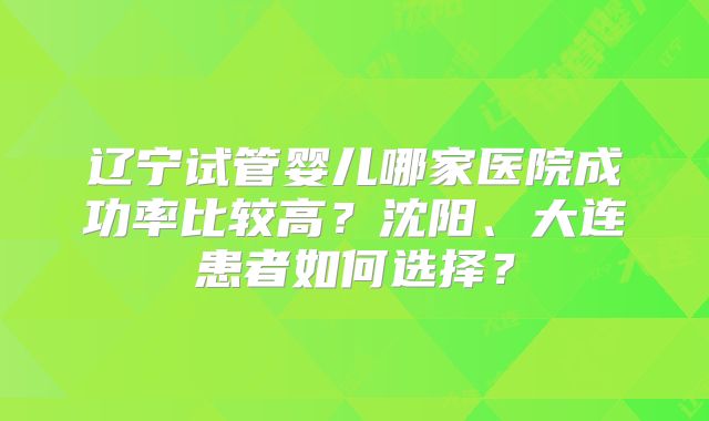 辽宁试管婴儿哪家医院成功率比较高?沈阳、大连患者如何选择?