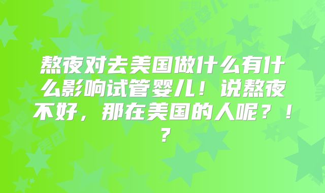 熬夜对去美国做什么有什么影响试管婴儿！说熬夜不好，那在美国的人呢？！？