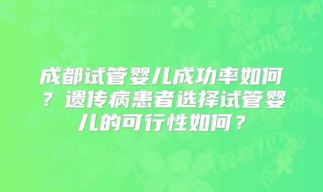 成都试管婴儿成功率如何？遗传病患者选择试管婴儿的可行性如何？