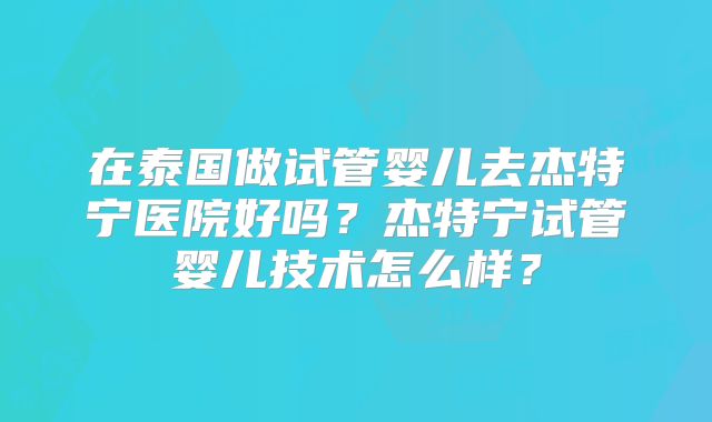 在泰国做试管婴儿去杰特宁医院好吗?杰特宁试管婴儿技术怎么样?