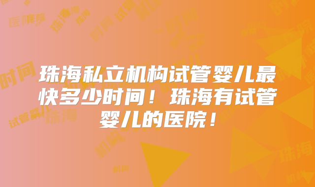 珠海私立机构试管婴儿最快多少时间!珠海有试管婴儿的医院!