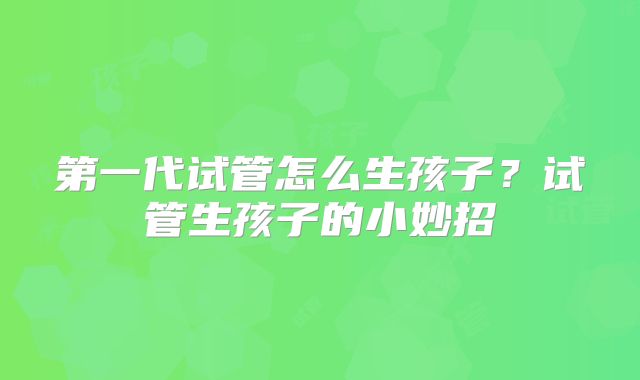 第一代试管怎么生孩子?试管生孩子的小妙招
