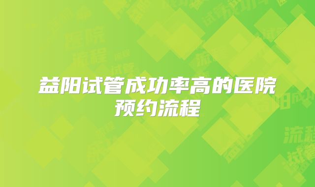 益阳试管成功率高的医院预约流程