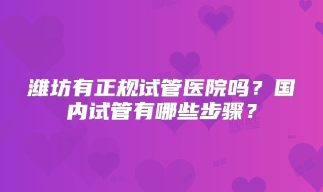 潍坊有正规试管医院吗?国内试管有哪些步骤?