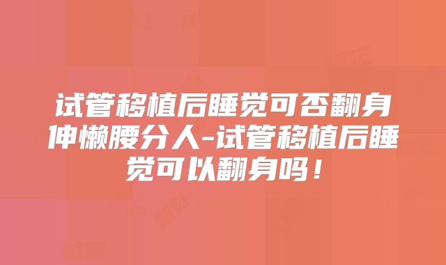 试管移植后睡觉可否翻身伸懒腰分人-试管移植后睡觉可以翻身吗!