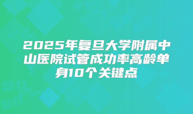 2025年复旦大学附属中山医院试管成功率高龄单身10个关键点