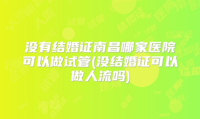 没有结婚证南昌哪家医院可以做试管(没结婚证可以做人流吗)