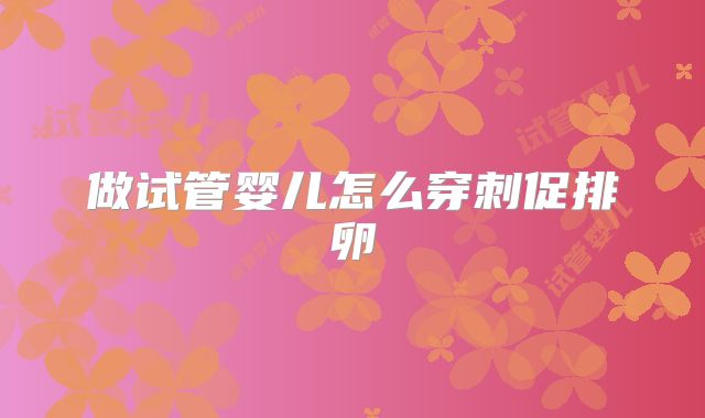 做试管婴儿怎么穿刺促排卵